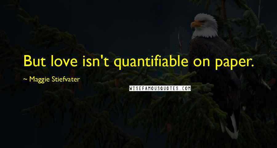 Maggie Stiefvater Quotes: But love isn't quantifiable on paper.