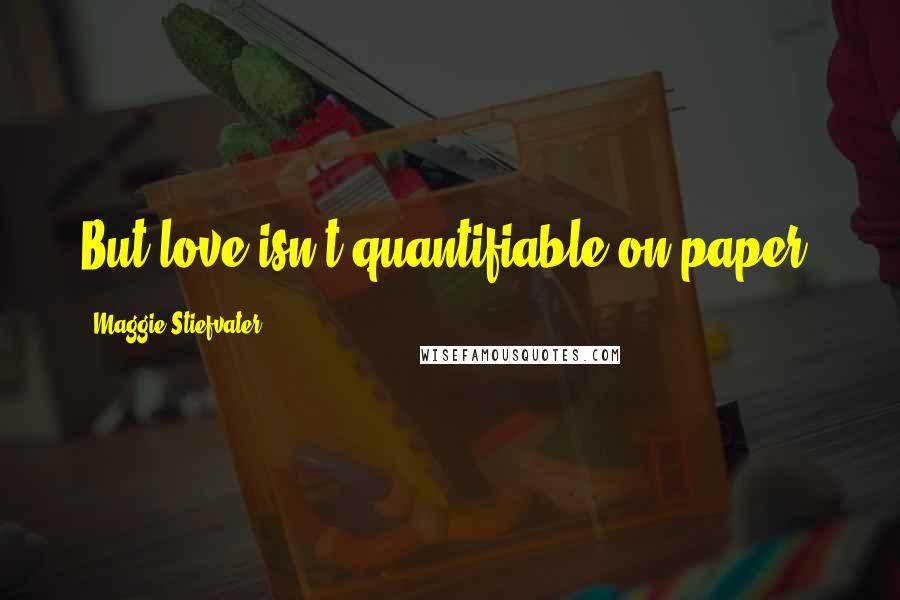 Maggie Stiefvater Quotes: But love isn't quantifiable on paper.