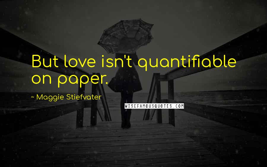 Maggie Stiefvater Quotes: But love isn't quantifiable on paper.