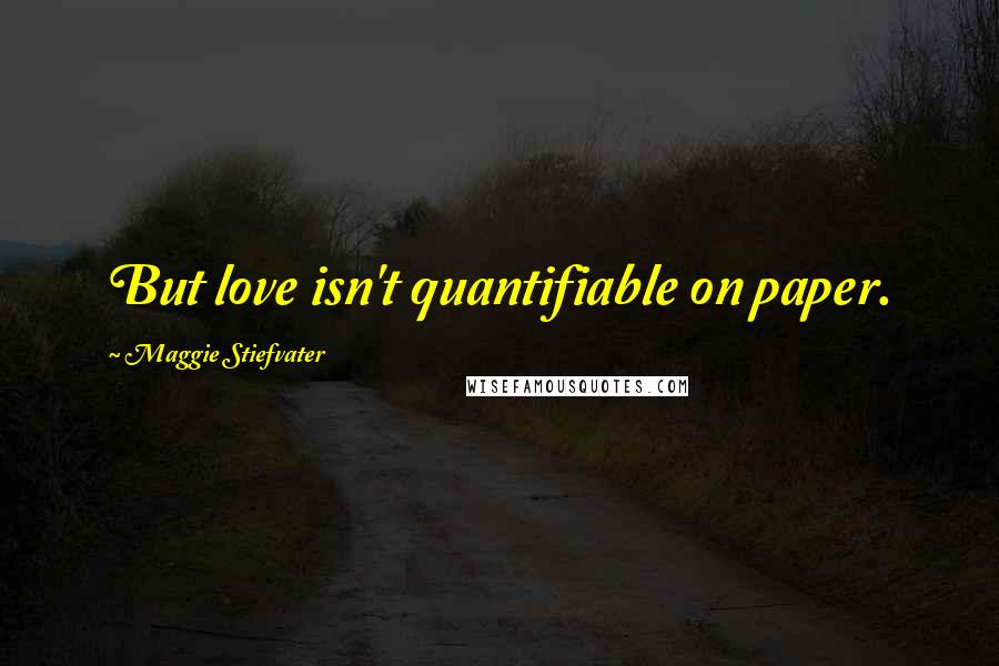 Maggie Stiefvater Quotes: But love isn't quantifiable on paper.