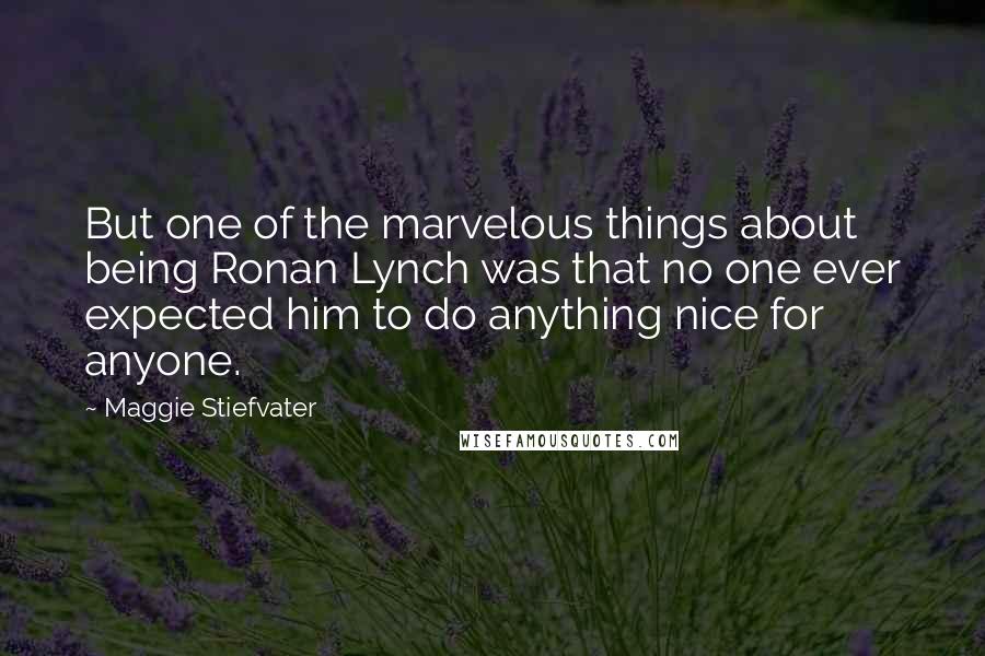 Maggie Stiefvater Quotes: But one of the marvelous things about being Ronan Lynch was that no one ever expected him to do anything nice for anyone.