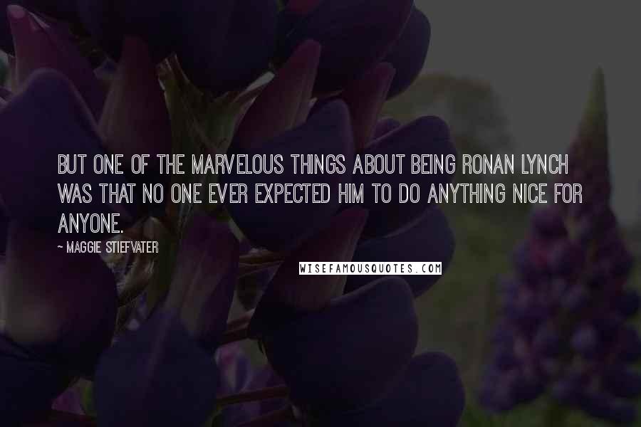 Maggie Stiefvater Quotes: But one of the marvelous things about being Ronan Lynch was that no one ever expected him to do anything nice for anyone.