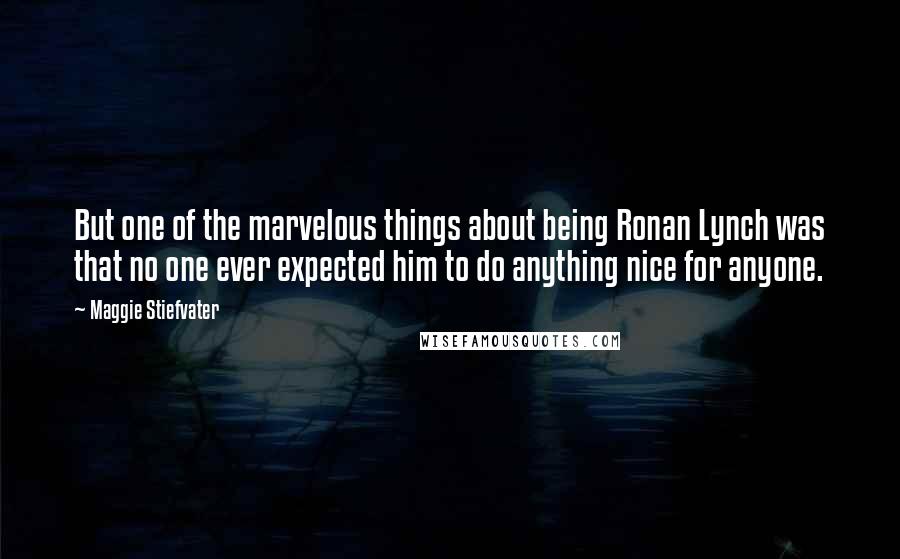 Maggie Stiefvater Quotes: But one of the marvelous things about being Ronan Lynch was that no one ever expected him to do anything nice for anyone.