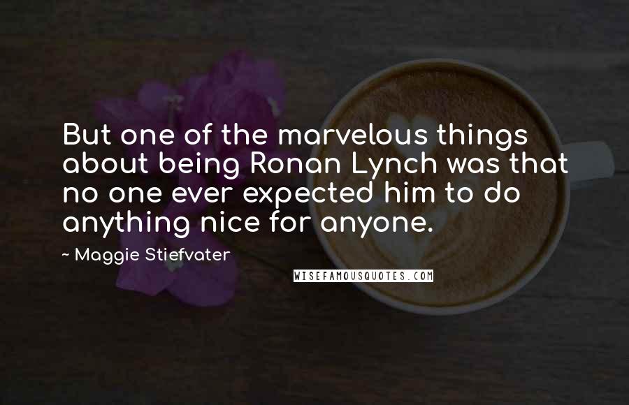 Maggie Stiefvater Quotes: But one of the marvelous things about being Ronan Lynch was that no one ever expected him to do anything nice for anyone.