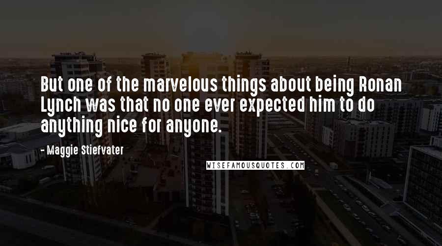 Maggie Stiefvater Quotes: But one of the marvelous things about being Ronan Lynch was that no one ever expected him to do anything nice for anyone.