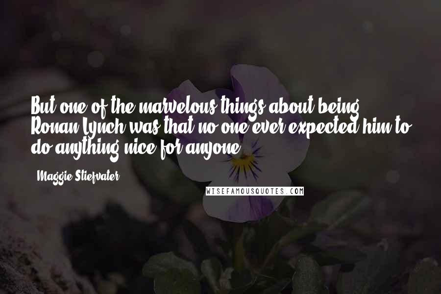 Maggie Stiefvater Quotes: But one of the marvelous things about being Ronan Lynch was that no one ever expected him to do anything nice for anyone.