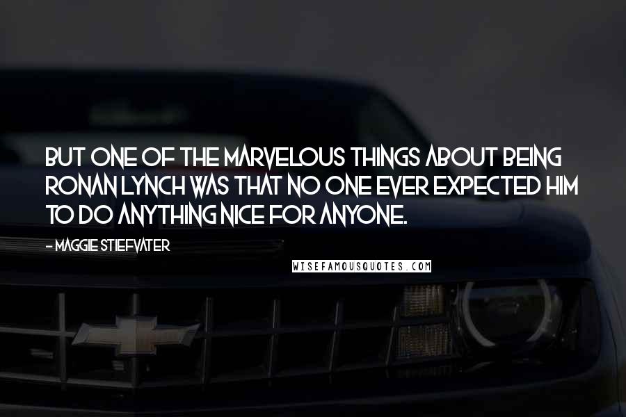 Maggie Stiefvater Quotes: But one of the marvelous things about being Ronan Lynch was that no one ever expected him to do anything nice for anyone.