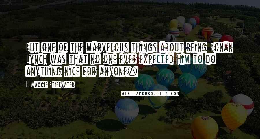 Maggie Stiefvater Quotes: But one of the marvelous things about being Ronan Lynch was that no one ever expected him to do anything nice for anyone.
