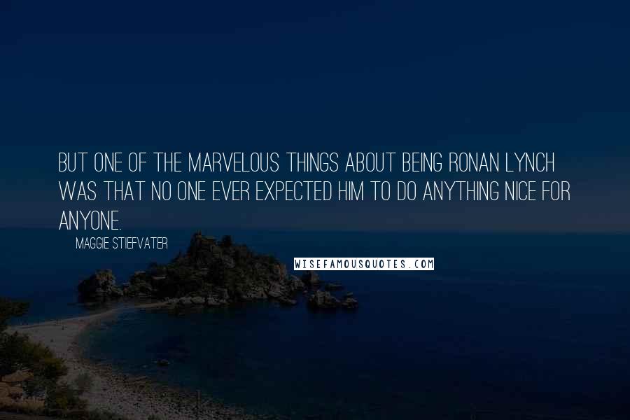 Maggie Stiefvater Quotes: But one of the marvelous things about being Ronan Lynch was that no one ever expected him to do anything nice for anyone.