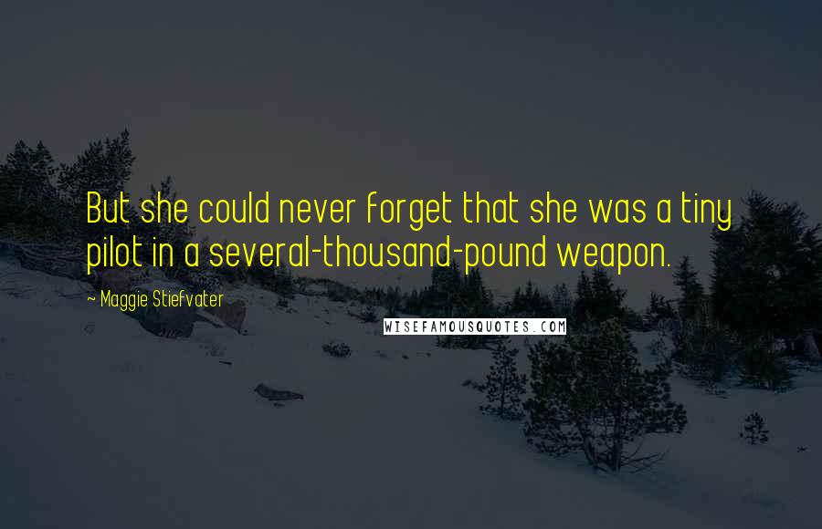 Maggie Stiefvater Quotes: But she could never forget that she was a tiny pilot in a several-thousand-pound weapon.