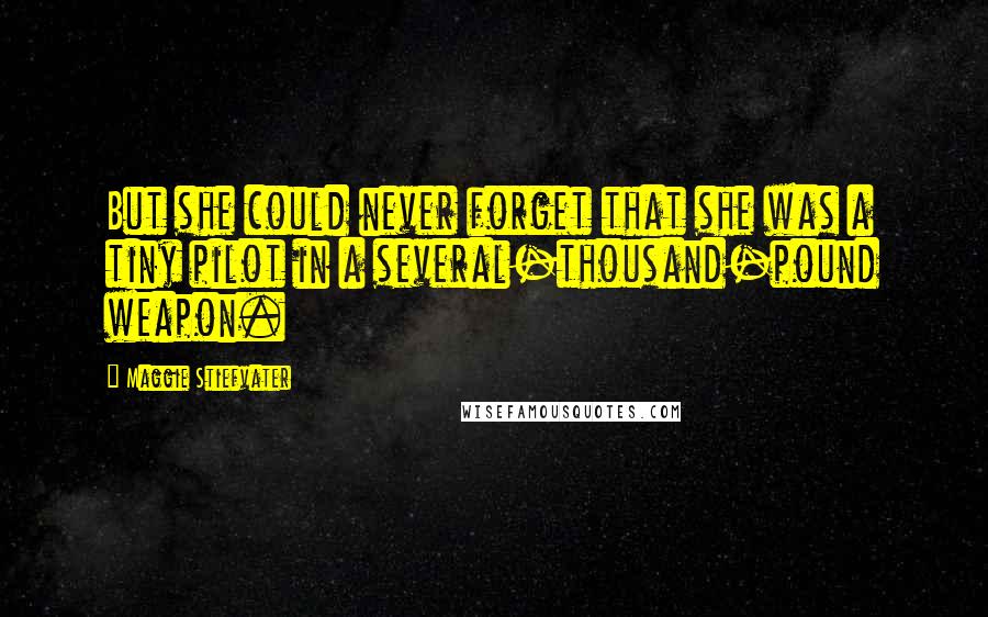 Maggie Stiefvater Quotes: But she could never forget that she was a tiny pilot in a several-thousand-pound weapon.