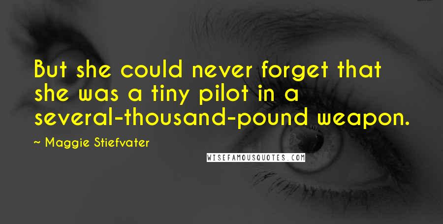 Maggie Stiefvater Quotes: But she could never forget that she was a tiny pilot in a several-thousand-pound weapon.