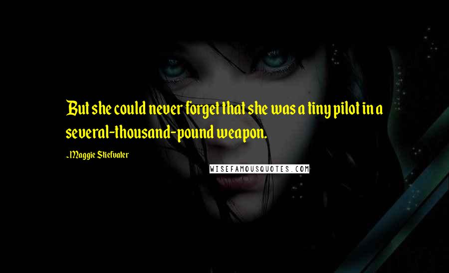 Maggie Stiefvater Quotes: But she could never forget that she was a tiny pilot in a several-thousand-pound weapon.
