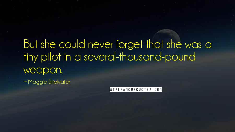 Maggie Stiefvater Quotes: But she could never forget that she was a tiny pilot in a several-thousand-pound weapon.