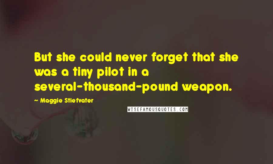 Maggie Stiefvater Quotes: But she could never forget that she was a tiny pilot in a several-thousand-pound weapon.