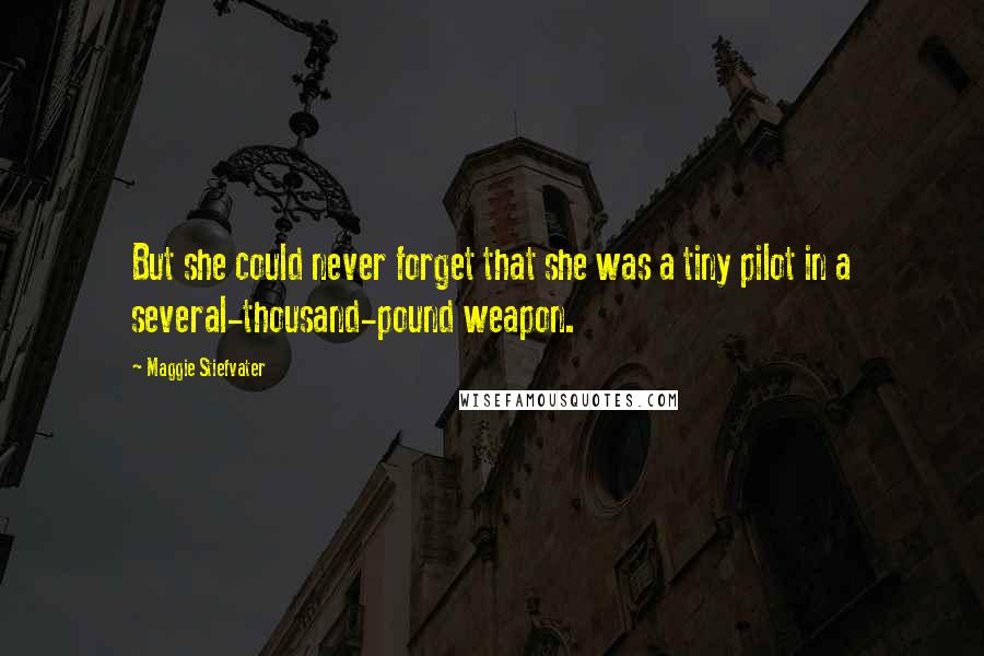 Maggie Stiefvater Quotes: But she could never forget that she was a tiny pilot in a several-thousand-pound weapon.