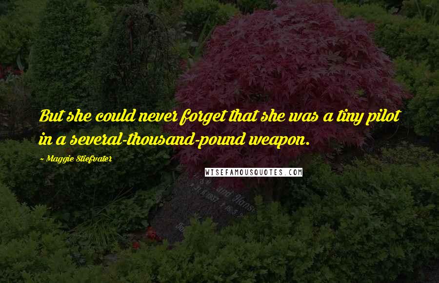 Maggie Stiefvater Quotes: But she could never forget that she was a tiny pilot in a several-thousand-pound weapon.