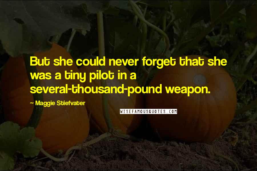 Maggie Stiefvater Quotes: But she could never forget that she was a tiny pilot in a several-thousand-pound weapon.