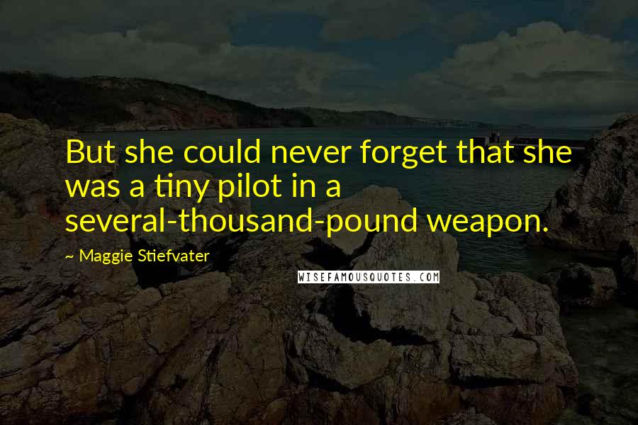 Maggie Stiefvater Quotes: But she could never forget that she was a tiny pilot in a several-thousand-pound weapon.