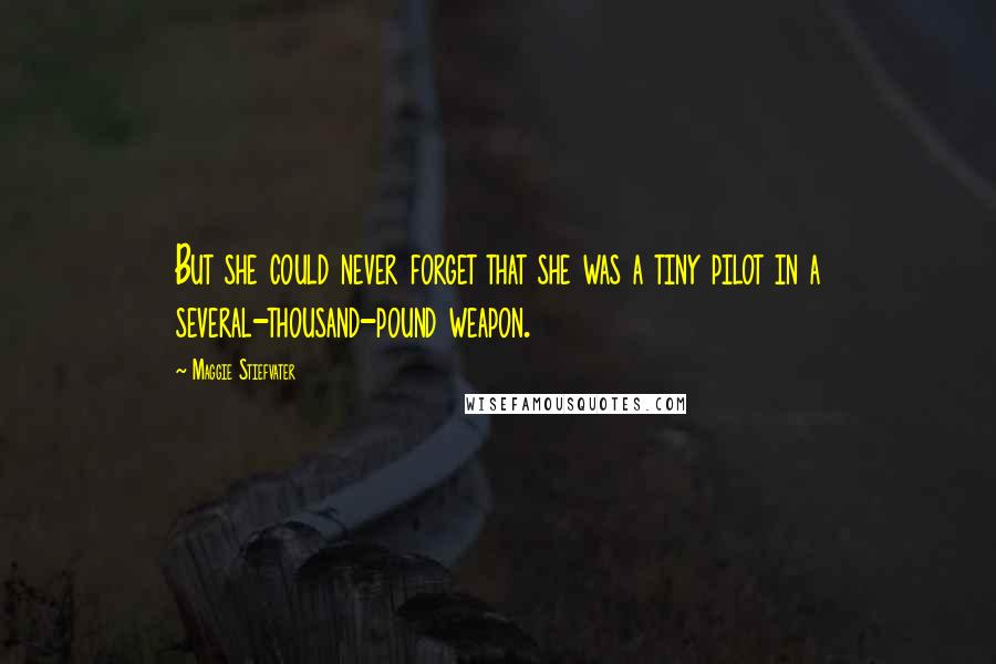Maggie Stiefvater Quotes: But she could never forget that she was a tiny pilot in a several-thousand-pound weapon.