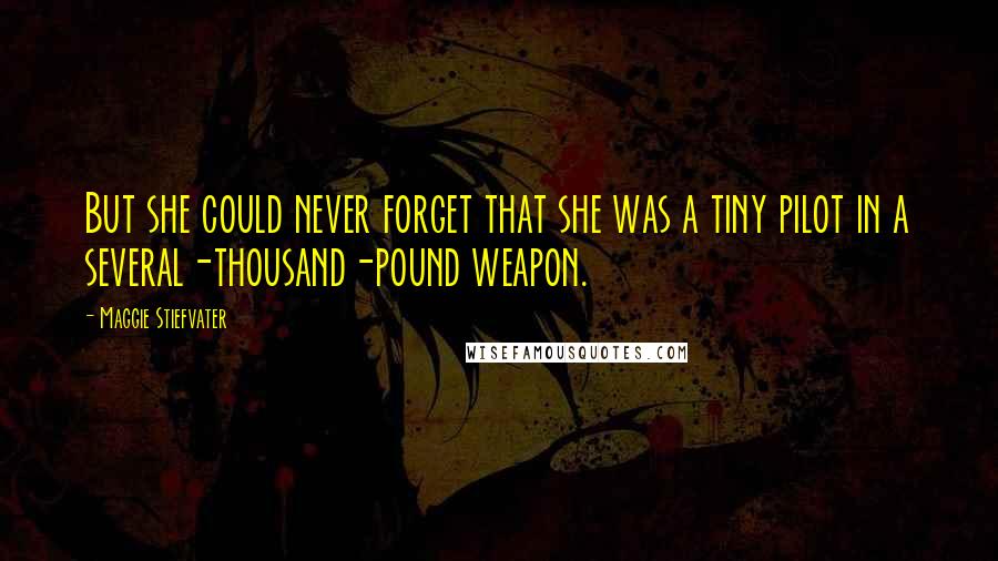 Maggie Stiefvater Quotes: But she could never forget that she was a tiny pilot in a several-thousand-pound weapon.