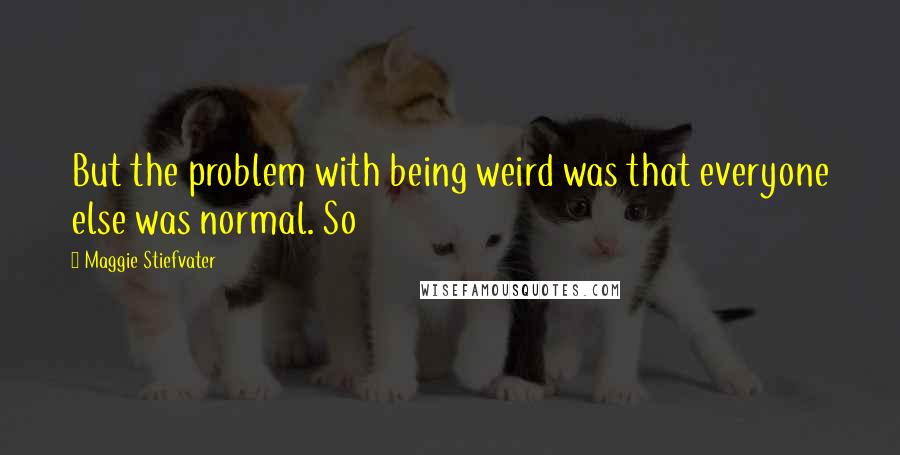 Maggie Stiefvater Quotes: But the problem with being weird was that everyone else was normal. So