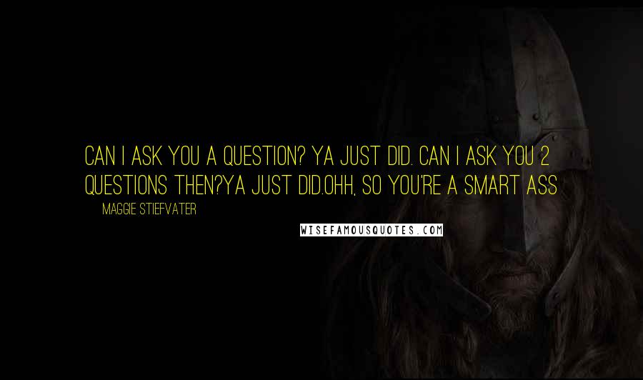 Maggie Stiefvater Quotes: Can I ask you a question? Ya just did. Can I ask you 2 questions then?Ya just did.Ohh, so you're a smart ass