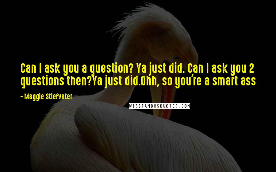 Maggie Stiefvater Quotes: Can I ask you a question? Ya just did. Can I ask you 2 questions then?Ya just did.Ohh, so you're a smart ass
