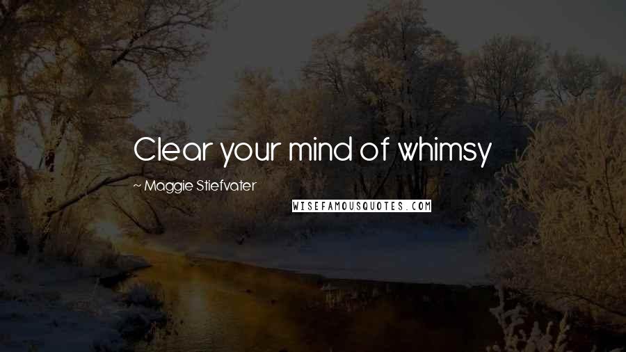 Maggie Stiefvater Quotes: Clear your mind of whimsy