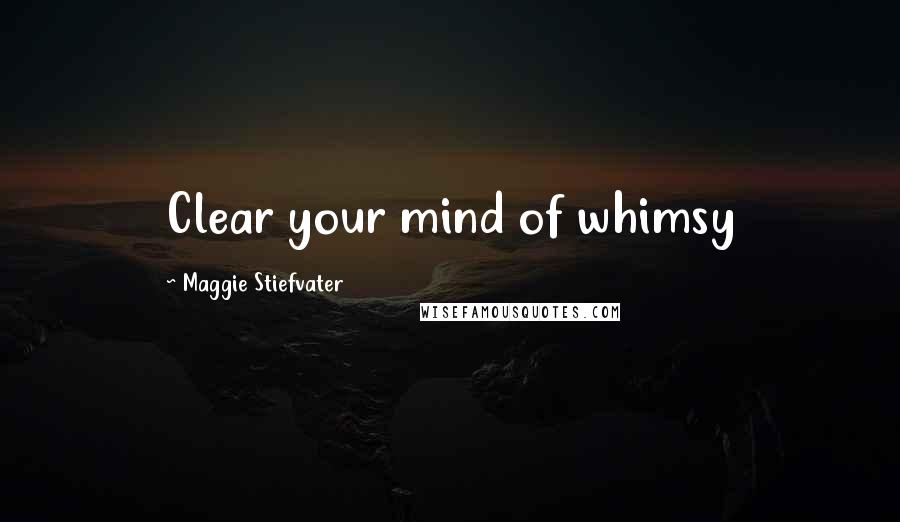 Maggie Stiefvater Quotes: Clear your mind of whimsy