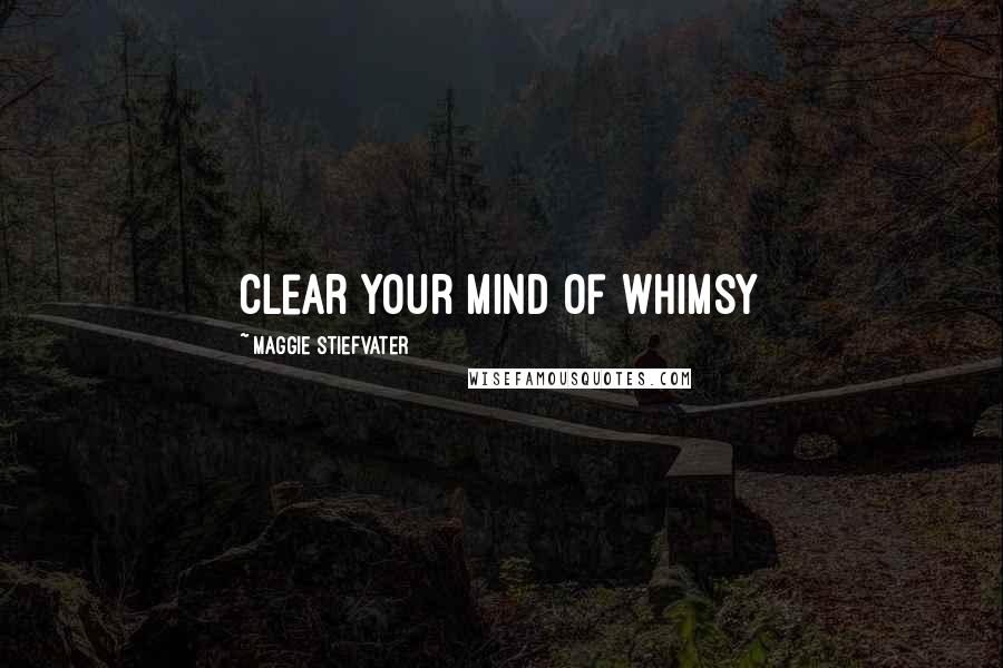 Maggie Stiefvater Quotes: Clear your mind of whimsy