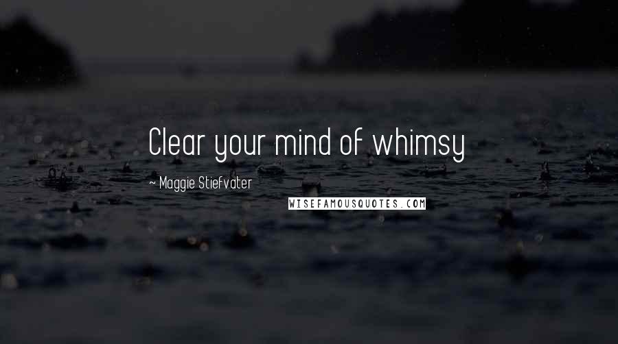 Maggie Stiefvater Quotes: Clear your mind of whimsy