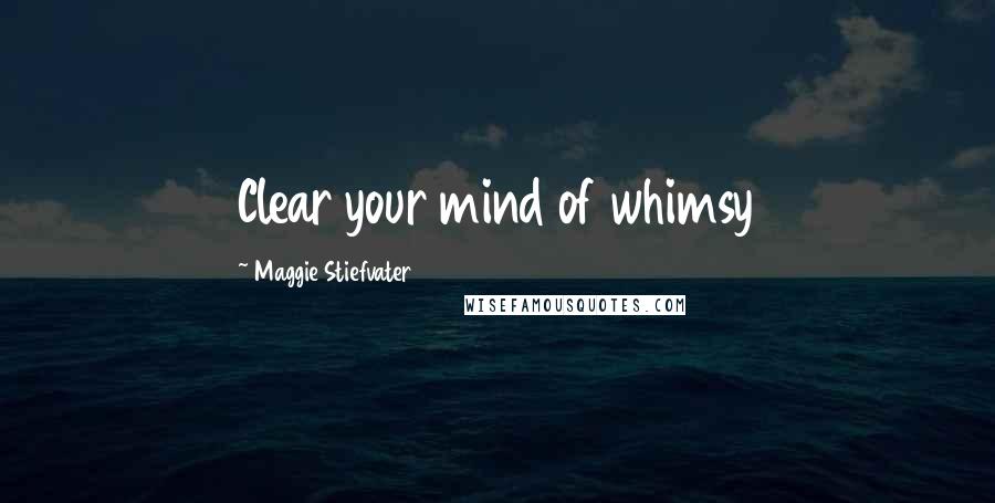 Maggie Stiefvater Quotes: Clear your mind of whimsy