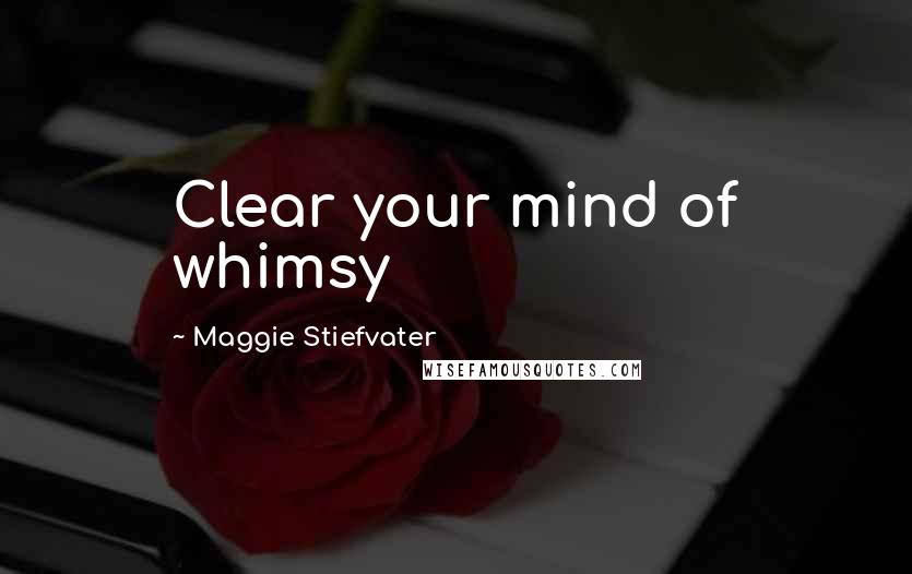 Maggie Stiefvater Quotes: Clear your mind of whimsy