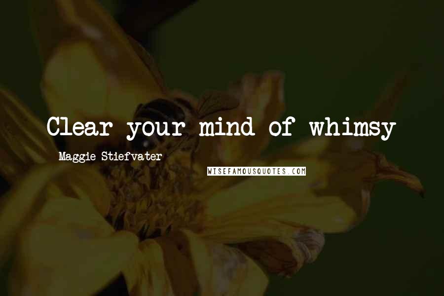 Maggie Stiefvater Quotes: Clear your mind of whimsy