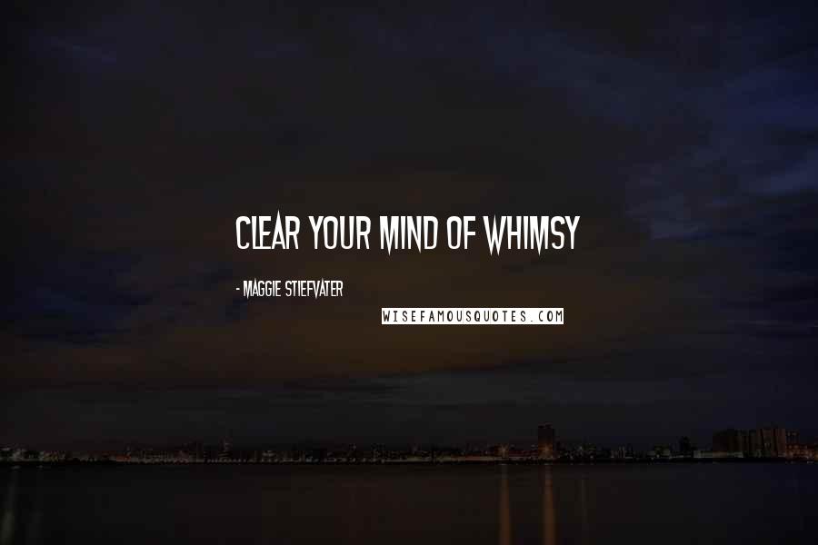 Maggie Stiefvater Quotes: Clear your mind of whimsy