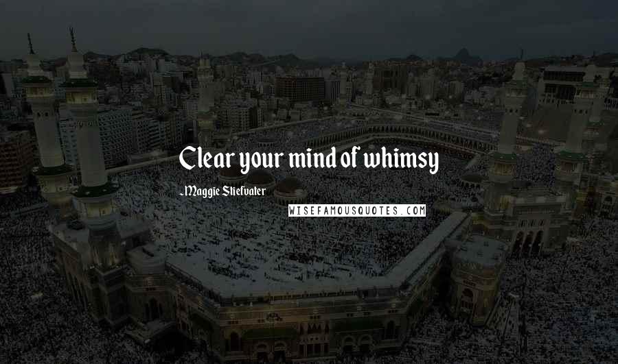 Maggie Stiefvater Quotes: Clear your mind of whimsy