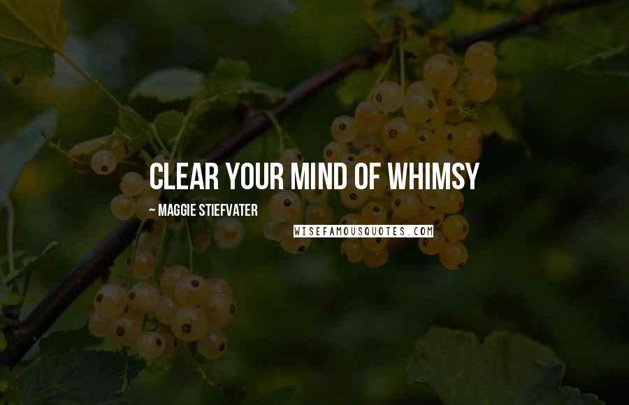 Maggie Stiefvater Quotes: Clear your mind of whimsy