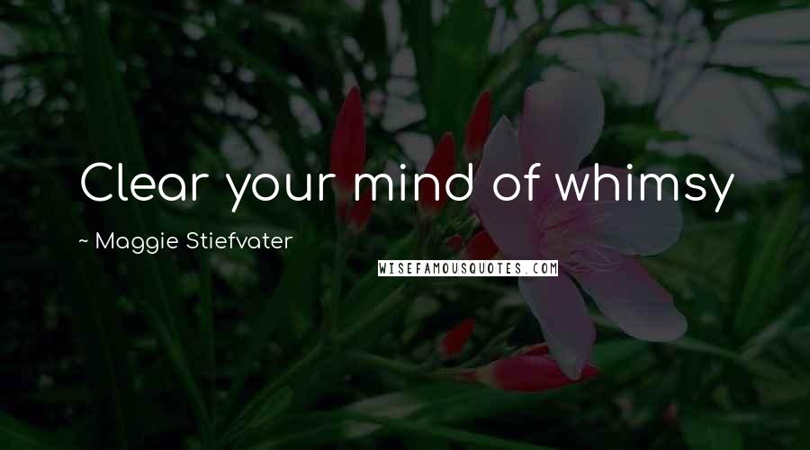 Maggie Stiefvater Quotes: Clear your mind of whimsy