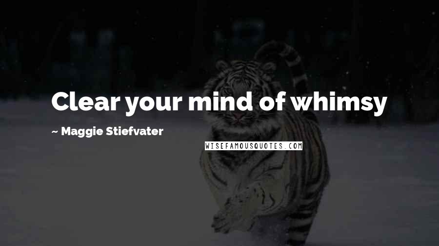 Maggie Stiefvater Quotes: Clear your mind of whimsy