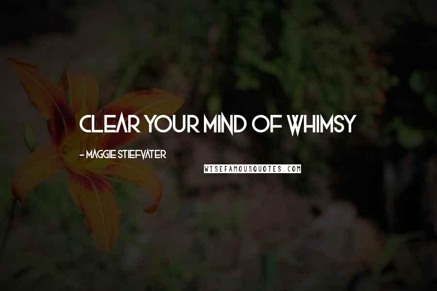 Maggie Stiefvater Quotes: Clear your mind of whimsy