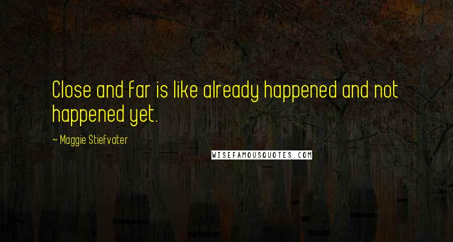 Maggie Stiefvater Quotes: Close and far is like already happened and not happened yet.