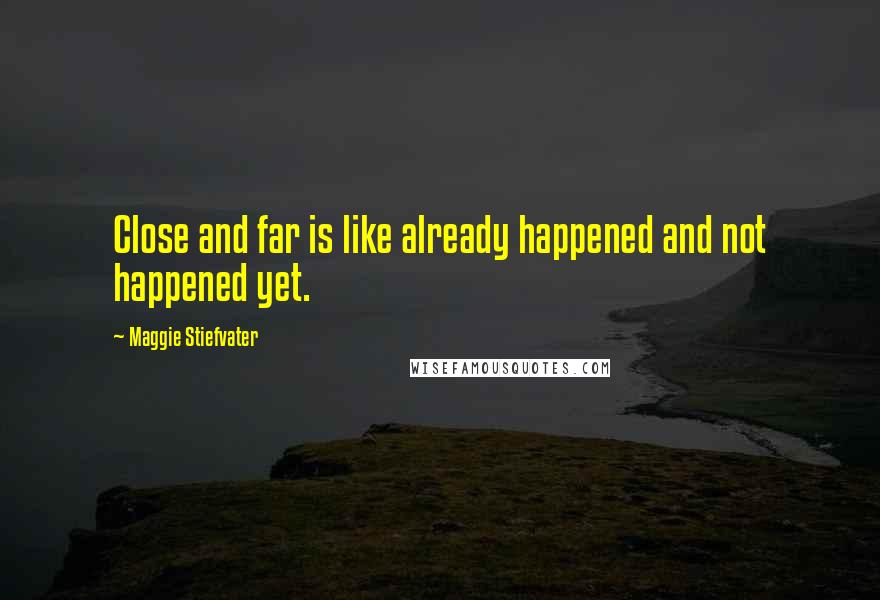 Maggie Stiefvater Quotes: Close and far is like already happened and not happened yet.