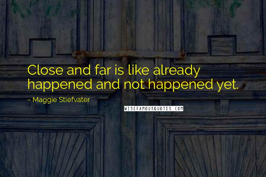 Maggie Stiefvater Quotes: Close and far is like already happened and not happened yet.