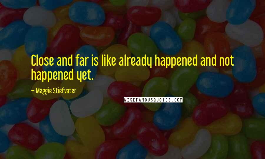 Maggie Stiefvater Quotes: Close and far is like already happened and not happened yet.