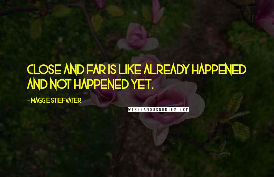 Maggie Stiefvater Quotes: Close and far is like already happened and not happened yet.