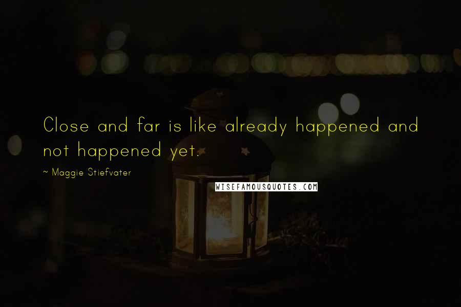 Maggie Stiefvater Quotes: Close and far is like already happened and not happened yet.