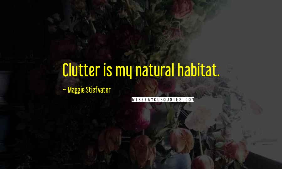 Maggie Stiefvater Quotes: Clutter is my natural habitat.