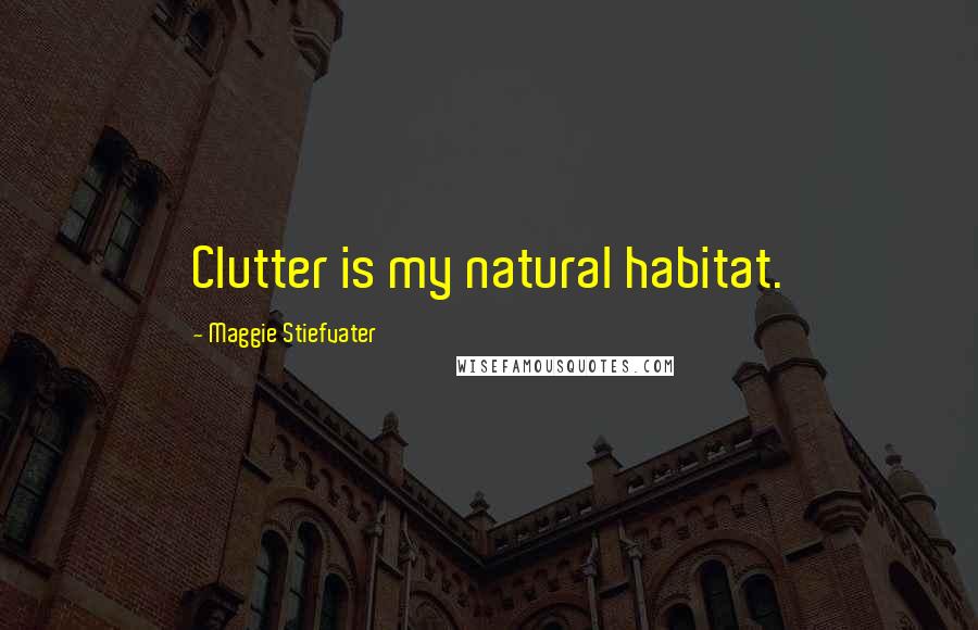 Maggie Stiefvater Quotes: Clutter is my natural habitat.