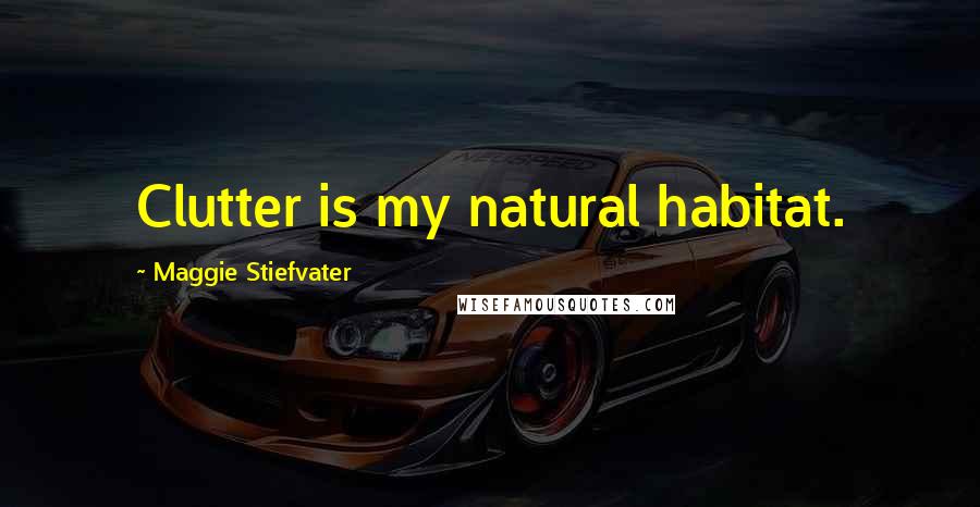 Maggie Stiefvater Quotes: Clutter is my natural habitat.